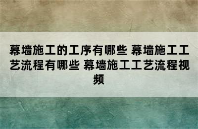 幕墙施工的工序有哪些 幕墙施工工艺流程有哪些 幕墙施工工艺流程视频